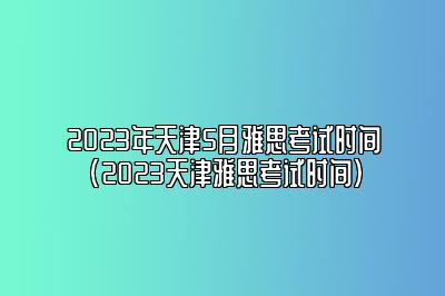 2023年天津5月雅思考试时间(2023天津雅思考试时间)