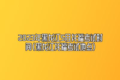 2023年黑龙江5月托福考试时间(黑龙江托福考试地点)