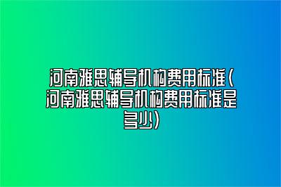 河南雅思辅导机构费用标准(河南雅思辅导机构费用标准是多少)