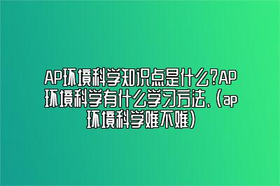 AP环境科学知识点是什么?AP环境科学有什么学习方法、(ap环境科学难不难)