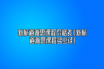 新航道雅思课程价格表(新航道雅思课程多少钱)