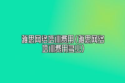 雅思网络培训费用(雅思网络培训费用多少)