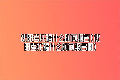 沈阳考托福什么时间报名(沈阳考托福什么时间报名啊)