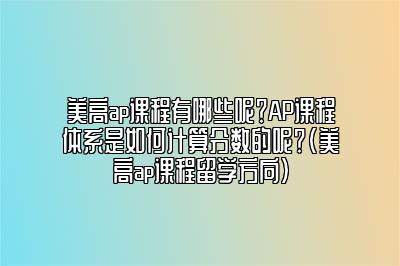 美高ap课程有哪些呢？AP课程体系是如何计算分数的呢？(美高ap课程留学方向)