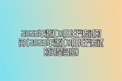 2022年浙江11月托福考试时间(2023年浙江11月托福考试时间是多少)