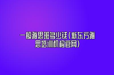 一般雅思班多少钱(新东方雅思培训机构官网)