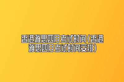 香港雅思四月考试时间(香港雅思四月考试时间安排)