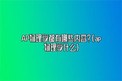 AP物理学都有哪些内容？(ap物理学什么)