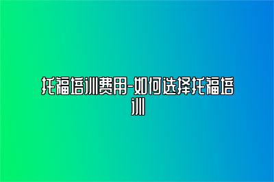 托福培训费用-如何选择托福培训