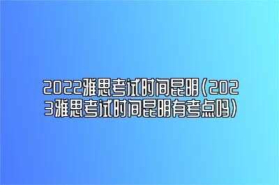 2022雅思考试时间昆明(2023雅思考试时间昆明有考点吗)