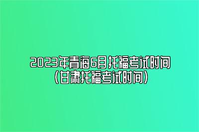 2023年青海6月托福考试时间(甘肃托福考试时间)