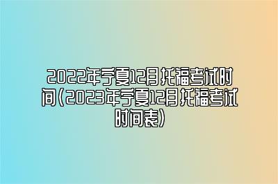 2022年宁夏12月托福考试时间(2023年宁夏12月托福考试时间表)