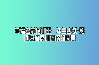 托福考前培训班一年多少钱-影响托福培训价格的因素