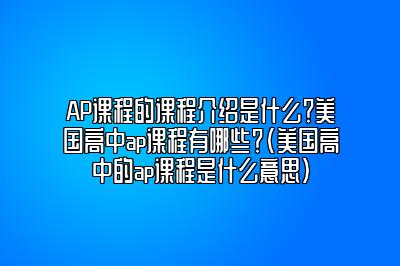 AP课程的课程介绍是什么？美国高中ap课程有哪些？(美国高中的ap课程是什么意思)