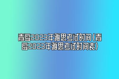 青岛2023年雅思考试时间(青岛2023年雅思考试时间表)