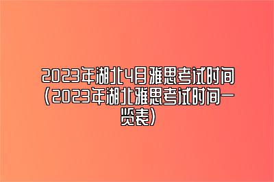 2023年湖北4月雅思考试时间(2023年湖北雅思考试时间一览表)