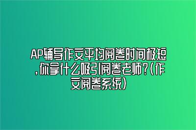 AP辅导作文平均阅卷时间极短，你拿什么吸引阅卷老师？(作文阅卷系统)