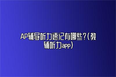 AP辅导听力速记有哪些？(教辅听力app)