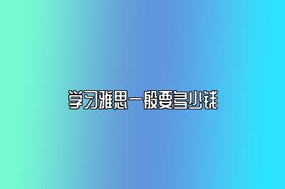 学习雅思一般要多少钱