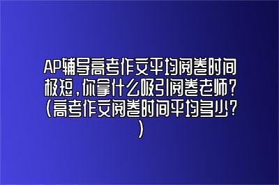 AP辅导高考作文平均阅卷时间极短，你拿什么吸引阅卷老师？(高考作文阅卷时间平均多少?)