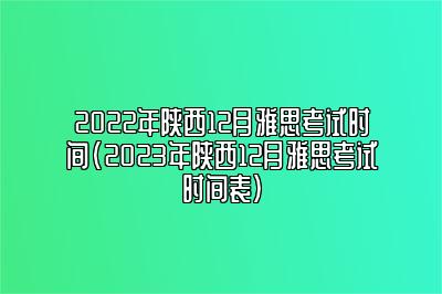 2022年陕西12月雅思考试时间(2023年陕西12月雅思考试时间表)