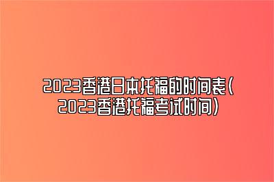 2023香港日本托福的时间表(2023香港托福考试时间)