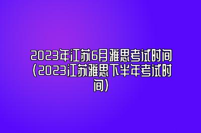 2023年江苏6月雅思考试时间(2023江苏雅思下半年考试时间)