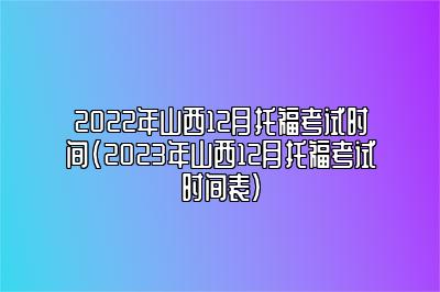 2022年山西12月托福考试时间(2023年山西12月托福考试时间表)