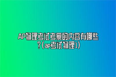 AP物理考试考察的内容有哪些？(ap考试物理1)