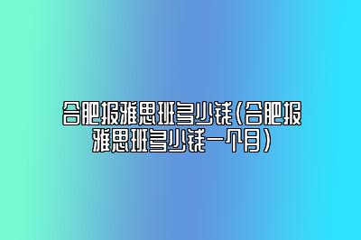 合肥报雅思班多少钱(合肥报雅思班多少钱一个月)