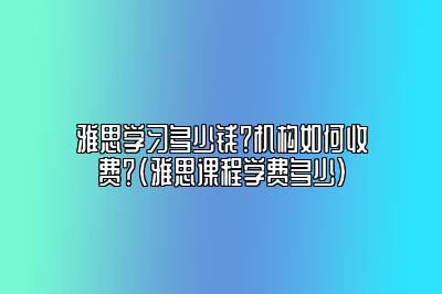 雅思学习多少钱？机构如何收费？(雅思课程学费多少)