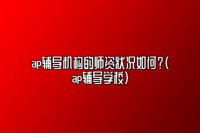 ap辅导机构的师资状况如何？(ap辅导学校)