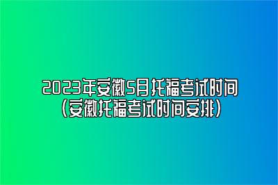 2023年安徽5月托福考试时间(安徽托福考试时间安排)