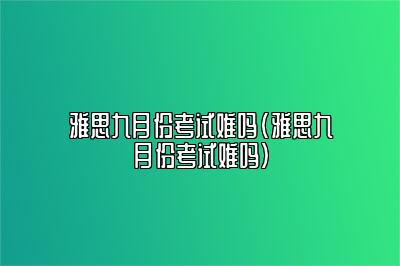 雅思九月份考试难吗(雅思九月份考试难吗)