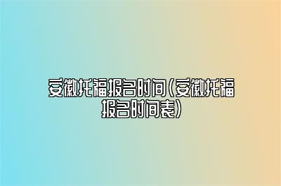 安徽托福报名时间(安徽托福报名时间表)