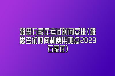 雅思石家庄考试时间安排(雅思考试时间和费用地点2023石家庄)