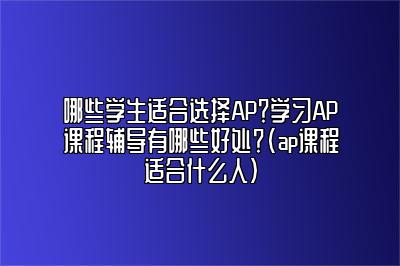 哪些学生适合选择AP？学习AP课程辅导有哪些好处？(ap课程适合什么人)