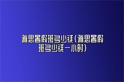 雅思暑假班多少钱(雅思暑假班多少钱一小时)