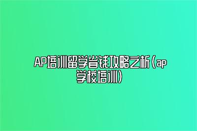  AP培训留学省钱攻略之析(ap学校培训)