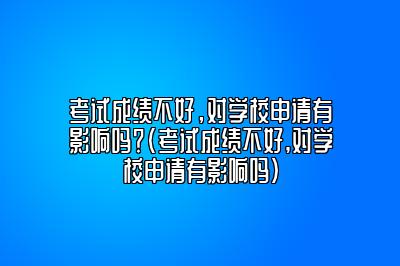 考试成绩不好，对学校申请有影响吗？(考试成绩不好,对学校申请有影响吗)