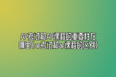 AP考试和AP课程的重要性在哪里(ap考试和ap课程的区别)