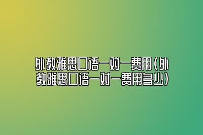 外教雅思口语一对一费用(外教雅思口语一对一费用多少)