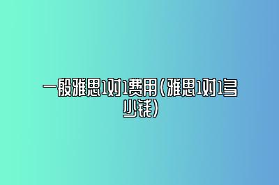 一般雅思1对1费用(雅思1对1多少钱)