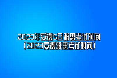 2023年安徽5月雅思考试时间(2023安徽雅思考试时间)