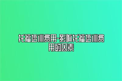 托福培训费用-影响托福培训费用的因素