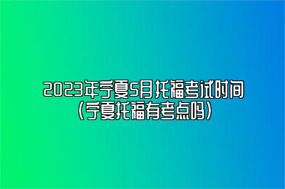 2023年宁夏5月托福考试时间(宁夏托福有考点吗)