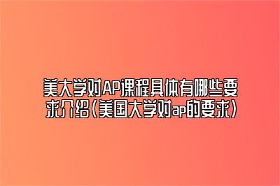 美大学对AP课程具体有哪些要求介绍(美国大学对ap的要求)