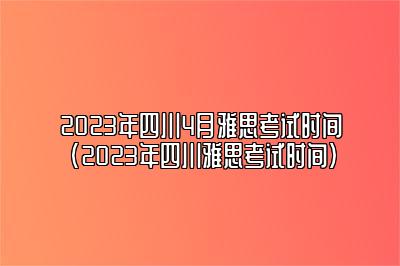 2023年四川4月雅思考试时间(2023年四川雅思考试时间)