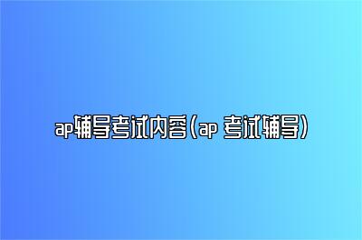 ap辅导考试内容(ap 考试辅导)