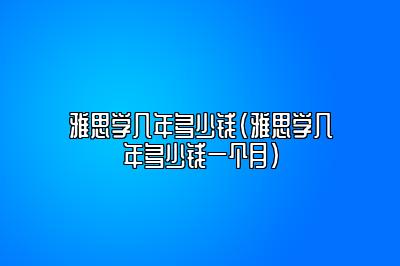 雅思学几年多少钱(雅思学几年多少钱一个月)